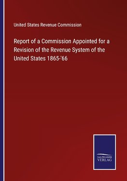 Report of a Commission Appointed for a Revision of the Revenue System of the United States 1865-'66