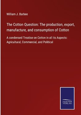 The Cotton Question: The production, export, manufacture, and consumption of Cotton