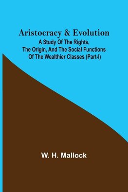 Aristocracy & Evolution ; A Study of the Rights, the Origin, and the Social Functions of the Wealthier Classes (Part-I)