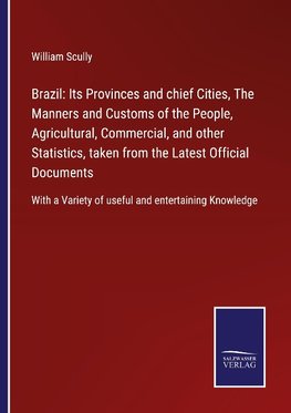 Brazil: Its Provinces and chief Cities, The Manners and Customs of the People, Agricultural, Commercial, and other Statistics, taken from the Latest Official Documents