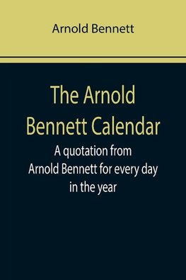 The Arnold Bennett Calendar; A quotation from Arnold Bennett for every day in the year