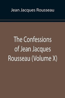 The Confessions of Jean Jacques Rousseau (Volume X)