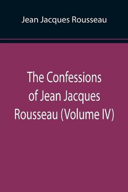 The Confessions of Jean Jacques Rousseau (Volume IV)