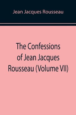 The Confessions of Jean Jacques Rousseau (Volume VII)