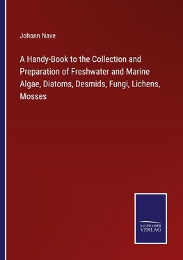 A Handy-Book to the Collection and Preparation of Freshwater and Marine Algae, Diatoms, Desmids, Fungi, Lichens, Mosses