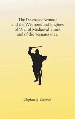 The Defensive Armour and the Weapons and Engines of War of Mediæval Times, and of the "Renaissance.