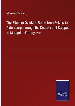 The Siberian Overland Route from Peking to Petersburg, through the Deserts and Steppes of Mongolia, Tartary, etc.