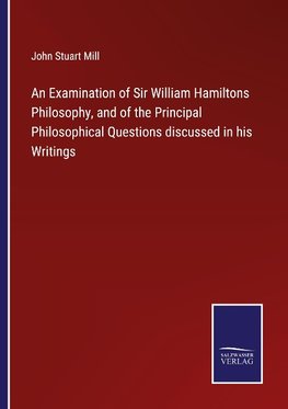 An Examination of Sir William Hamiltons Philosophy, and of the Principal Philosophical Questions discussed in his Writings