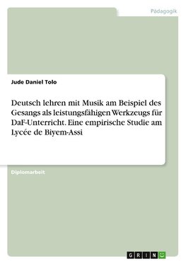 Deutsch lehren mit Musik am Beispiel des Gesangs als leistungsfähigen Werkzeugs für DaF-Unterricht. Eine empirische Studie am Lycée de Biyem-Assi