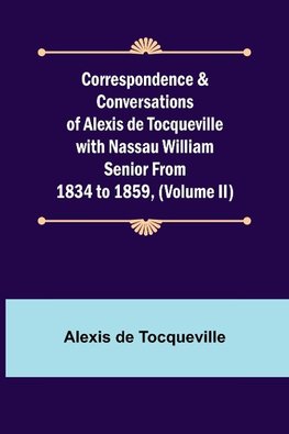 Correspondence & Conversations of Alexis de Tocqueville with Nassau William Senior from 1834 to 1859, (Volume II)