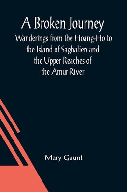 A Broken Journey; Wanderings from the Hoang-Ho to the Island of Saghalien and the Upper Reaches of the Amur River