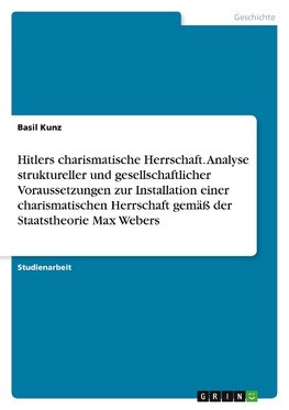 Hitlers charismatische Herrschaft. Analyse struktureller und gesellschaftlicher Voraussetzungen zur Installation einer charismatischen Herrschaft gemäß der Staatstheorie Max Webers