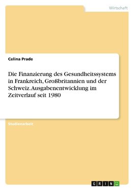 Die Finanzierung des Gesundheitssystems in Frankreich, Großbritannien und der Schweiz. Ausgabenentwicklung im Zeitverlauf seit 1980