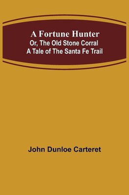 A Fortune Hunter; Or, The Old Stone Corral A Tale of the Santa Fe Trail