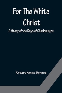 For The White Christ A Story of the Days of Charlemagne