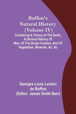 Buffon's Natural History (Volume IV); Containing a Theory of the Earth, a General History of Man, of the Brute Creation, and of Vegetables, Minerals, &c. &c