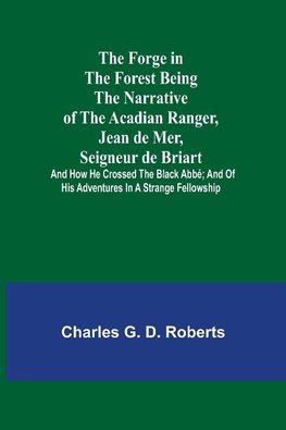 The Forge in the Forest Being the Narrative of the Acadian Ranger, Jean de Mer, Seigneur de Briart; and How He Crossed the Black Abbé; and of His Adventures in a Strange Fellowship