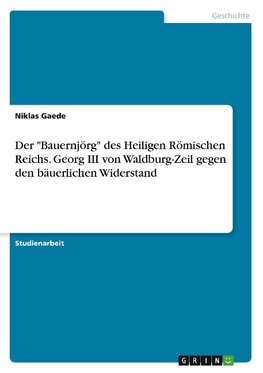 Der "Bauernjörg" des Heiligen Römischen Reichs. Georg III von Waldburg-Zeil gegen den bäuerlichen Widerstand