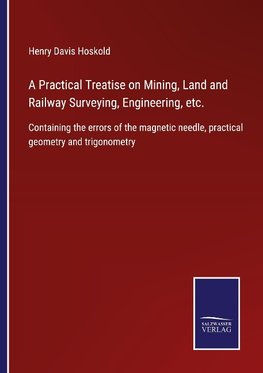 A Practical Treatise on Mining, Land and Railway Surveying, Engineering, etc.