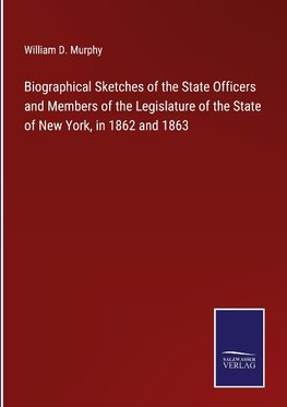 Biographical Sketches of the State Officers and Members of the Legislature of the State of New York, in 1862 and 1863