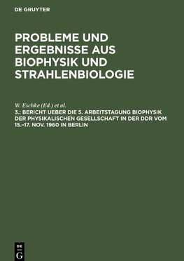 Probleme und Ergebnisse aus Biophysik und Strahlenbiologie, 3., Bericht ueber die 5. Arbeitstagung Biophysik der Physikalischen Gesellschaft in der DDR vom 15.¿17. Nov. 1960 in Berlin