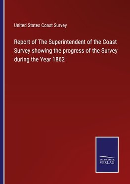 Report of The Superintendent of the Coast Survey showing the progress of the Survey during the Year 1862