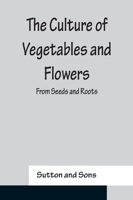 The Culture of Vegetables and Flowers From Seeds and Roots