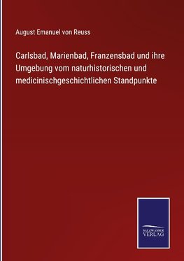 Carlsbad, Marienbad, Franzensbad und ihre Umgebung vom naturhistorischen und medicinischgeschichtlichen Standpunkte