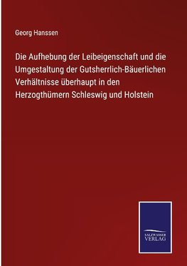 Die Aufhebung der Leibeigenschaft und die Umgestaltung der Gutsherrlich-Bäuerlichen Verhältnisse überhaupt in den Herzogthümern Schleswig und Holstein