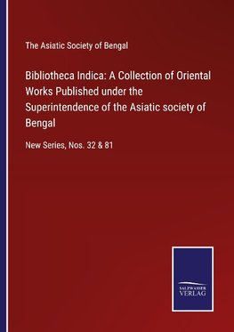 Bibliotheca Indica: A Collection of Oriental Works Published under the Superintendence of the Asiatic society of Bengal