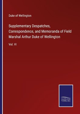 Supplementary Despatches, Correspondence, and Memoranda of Field Marshal Arthur Duke of Wellington