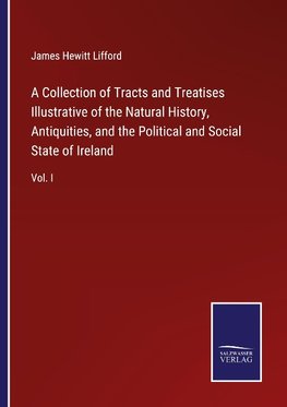 A Collection of Tracts and Treatises Illustrative of the Natural History, Antiquities, and the Political and Social State of Ireland