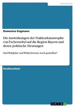 Die Auswirkungen der Nuklearkatastrophe von Tschernobyl auf die Region Bayern und deren politische Deutungen