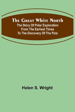 The Great White North; The story of polar exploration from the earliest times to the discovery of the pole