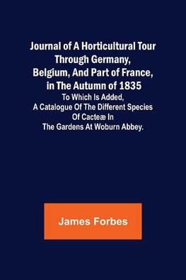 Journal of a Horticultural Tour through Germany, Belgium, and part of France, in the Autumn of 1835 ; To which is added, a Catalogue of the different Species of Cacteæ in the Gardens at Woburn Abbey.