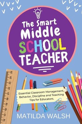 The Smart Middle School Teacher - Essential Classroom Management, Behavior, Discipline and Teaching Tips for Educators