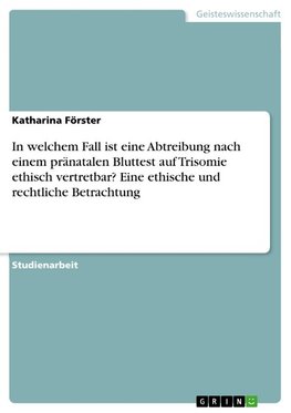 In welchem Fall ist eine Abtreibung nach einem pränatalen Bluttest auf Trisomie ethisch vertretbar? Eine ethische und rechtliche Betrachtung