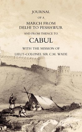 JOURNAL OF A MARCH FROM DELHI TO PESHAWUR AND FROM THENCE TO CABUL WITH THE MISSION OF LIEUT-COLONEL SIR C.M. WADE (GHUZNEE 1839 CAMPAIGN)