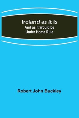 Ireland as It Is; And as It Would be Under Home Rule