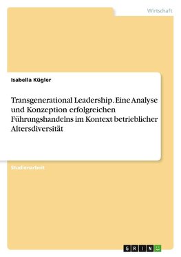 Transgenerational Leadership. Eine Analyse und Konzeption erfolgreichen Führungshandelns im Kontext betrieblicher Altersdiversität