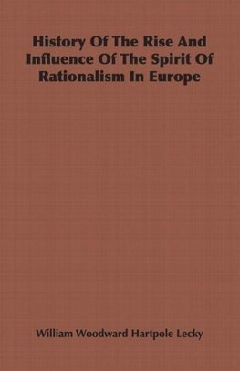 History Of The Rise And Influence Of The Spirit Of Rationalism In Europe