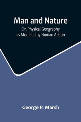 Man and Nature; Or, Physical Geography as Modified by Human Action