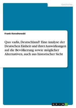 Quo vadis, Deutschland? Eine Analyse der Deutschen Einheit und ihrer Auswirkungen auf die Bevölkerung sowie möglicher Alternativen, auch aus historischer Sicht