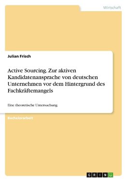 Active Sourcing. Zur aktiven Kandidatenansprache von deutschen Unternehmen vor dem Hintergrund des Fachkräftemangels