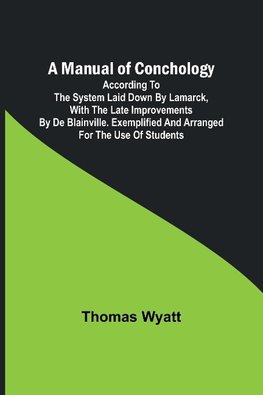 A Manual of Conchology; According to the System Laid Down by Lamarck, with the Late Improvements by De Blainville. Exemplified and Arranged for the Use of Students.