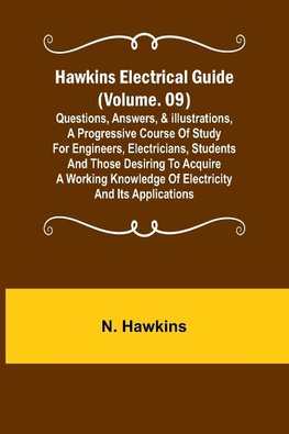 Hawkins Electrical Guide (Volume. 09) Questions, Answers, & Illustrations, A progressive course of study for engineers, electricians, students and those desiring to acquire a working knowledge of electricity and its applications