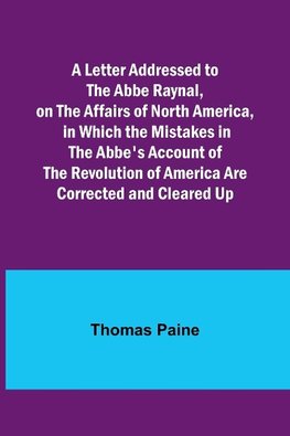 A Letter Addressed to the Abbe Raynal, on the Affairs of North America, in Which the Mistakes in the Abbe's Account of the Revolution of America Are Corrected and Cleared Up