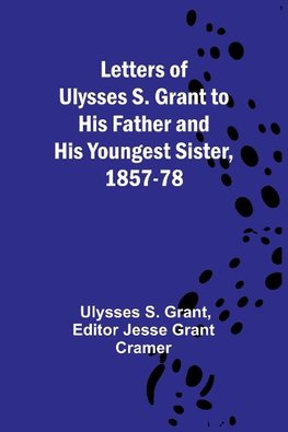 Letters of Ulysses S. Grant to His Father and His Youngest Sister, 1857-78