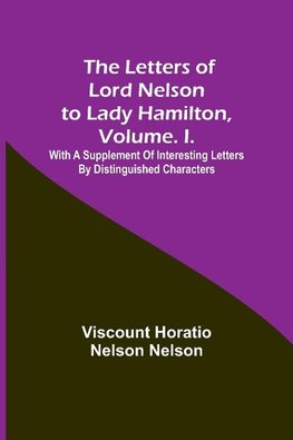 The Letters of Lord Nelson to Lady Hamilton, Volume. I.