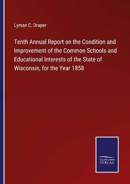 Tenth Annual Report on the Condition and Improvement of the Common Schools and Educational Interests of the State of Wisconsin, for the Year 1858